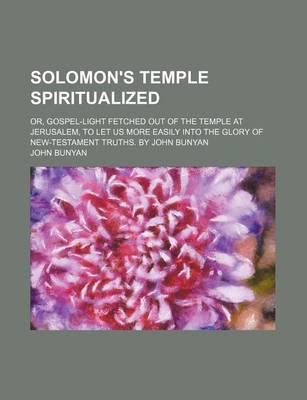 Book cover for Solomon's Temple Spiritualized; Or, Gospel-Light Fetched Out of the Temple at Jerusalem, to Let Us More Easily Into the Glory of New-Testament Truths. by John Bunyan
