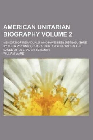 Cover of American Unitarian Biography; Memoirs of Individuals Who Have Been Distinguished by Their Writings, Character, and Efforts in the Cause of Liberal Christianity Volume 2