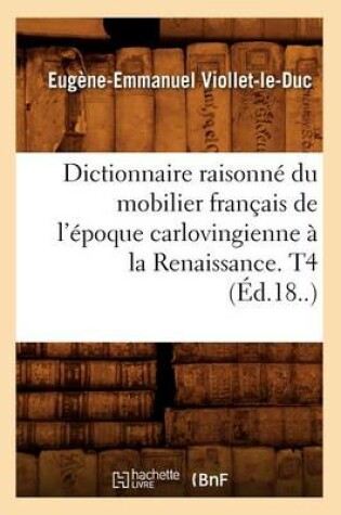 Cover of Dictionnaire Raisonne Du Mobilier Francais de l'Epoque Carlovingienne A La Renaissance. T4 (Ed.18..)