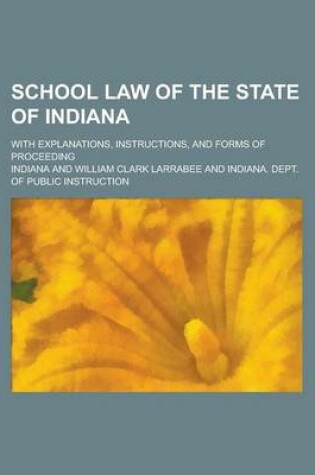 Cover of School Law of the State of Indiana; With Explanations, Instructions, and Forms of Proceeding