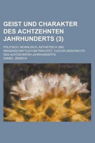 Cover of Geist Und Charakter Des Achtzehnten Jahrhunderts; Politisch, Moralisch, Asthetisch Und Wissenschaftlich Betrachtet. Cultur-Geschichte Des Achtzehnten