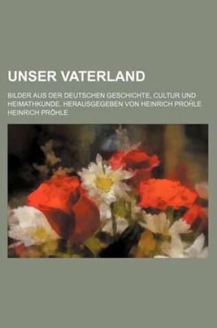 Cover of Unser Vaterland; Bilder Aus Der Deutschen Geschichte, Cultur Und Heimathkunde. Herausgegeben Von Heinrich Pro Le