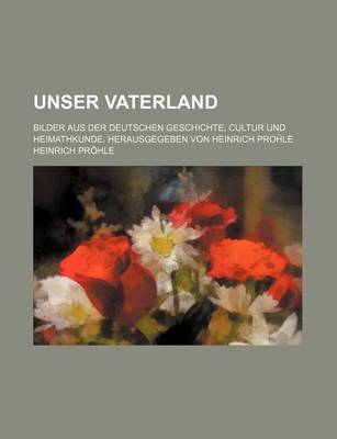 Book cover for Unser Vaterland; Bilder Aus Der Deutschen Geschichte, Cultur Und Heimathkunde. Herausgegeben Von Heinrich Pro Le