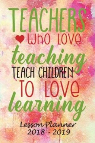 Cover of Lesson Planner 2018 - 2019 - Teachers Who Love Teaching, Teach Children to Love Learning