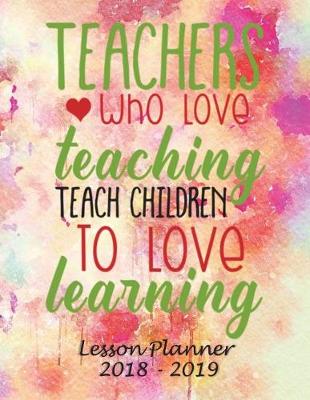 Book cover for Lesson Planner 2018 - 2019 - Teachers Who Love Teaching, Teach Children to Love Learning