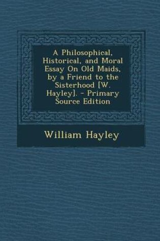 Cover of A Philosophical, Historical, and Moral Essay on Old Maids, by a Friend to the Sisterhood [W. Hayley]. - Primary Source Edition