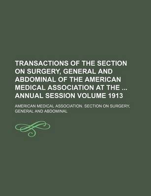 Book cover for Transactions of the Section on Surgery, General and Abdominal of the American Medical Association at the Annual Session Volume 1913