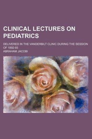 Cover of Clinical Lectures on Pediatrics; Delivered in the Vanderbilt Clinic During the Session of 1892-93