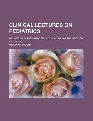 Book cover for Clinical Lectures on Pediatrics; Delivered in the Vanderbilt Clinic During the Session of 1892-93