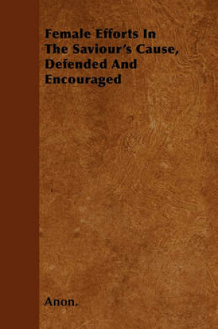 Cover of Female Efforts In The Saviour's Cause, Defended And Encouraged