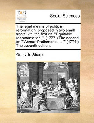 Book cover for The legal means of political reformation, proposed in two small tracts, viz. the first on Equitable representation, (1777.) The second on Annual Parliaments, ... (1774.) The seventh edition.