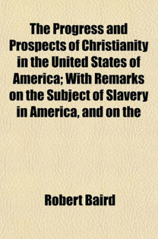 Cover of The Progress and Prospects of Christianity in the United States of America; With Remarks on the Subject of Slavery in America, and on the