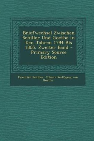 Cover of Briefwechsel Zwischen Schiller Und Goethe in Den Jahren 1794 Bis 1805, Zweiter Band - Primary Source Edition