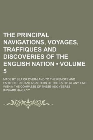 Cover of The Principal Navigations, Voyages, Traffiques and Discoveries of the English Nation (Volume 5); Made by Sea or Over-Land to the Remote and Farthest Distant Quarters of the Earth at Any Time Within the Compasse of These 1600 Yeeres