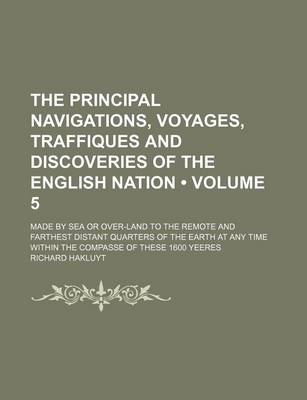 Book cover for The Principal Navigations, Voyages, Traffiques and Discoveries of the English Nation (Volume 5); Made by Sea or Over-Land to the Remote and Farthest Distant Quarters of the Earth at Any Time Within the Compasse of These 1600 Yeeres