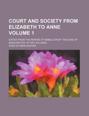 Book cover for Court and Society from Elizabeth to Anne Volume 1; Edited from the Papers at Kimbolton by the Duke of Manchester. in Two Volumes