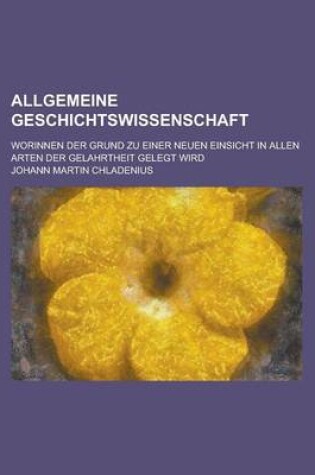 Cover of Allgemeine Geschichtswissenschaft; Worinnen Der Grund Zu Einer Neuen Einsicht in Allen Arten Der Gelahrtheit Gelegt Wird