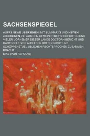 Cover of Sachsenspiegel; Auffs Newe Ubersehen, Mit Summariis Und Newen Additionen, So Aus Den Gemeinen Keyserrechten Und Vieler Vornemer Dieser Lande Doctorn Bericht Und Radtschlegen, Auch Der Hoffgericht Und Schoppenstuel Ublichen Rechtspruchen