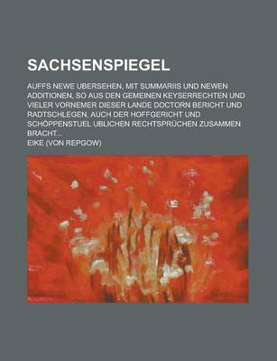 Book cover for Sachsenspiegel; Auffs Newe Ubersehen, Mit Summariis Und Newen Additionen, So Aus Den Gemeinen Keyserrechten Und Vieler Vornemer Dieser Lande Doctorn Bericht Und Radtschlegen, Auch Der Hoffgericht Und Schoppenstuel Ublichen Rechtspruchen