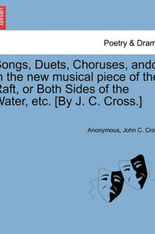 Cover of Songs, Duets, Choruses, Andc. in the New Musical Piece of the Raft, or Both Sides of the Water, Etc. [by J. C. Cross.]