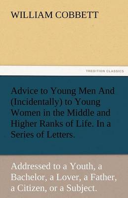 Book cover for Advice to Young Men and (Incidentally) to Young Women in the Middle and Higher Ranks of Life. in a Series of Letters, Addressed to a Youth, a Bachelor