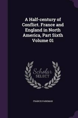 Cover of A Half-Century of Conflict. France and England in North America, Part Sixth Volume 01