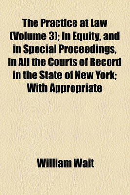 Book cover for The Practice at Law (Volume 3); In Equity, and in Special Proceedings, in All the Courts of Record in the State of New York with Appropriate Forms