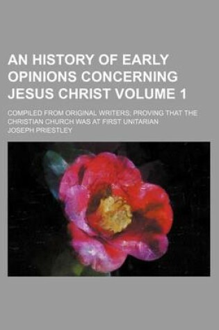 Cover of An History of Early Opinions Concerning Jesus Christ Volume 1; Compiled from Original Writers Proving That the Christian Church Was at First Unitaria