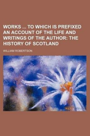 Cover of Works to Which Is Prefixed an Account of the Life and Writings of the Author; The History of Scotland