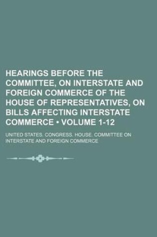 Cover of Hearings Before the Committee, on Interstate and Foreign Commerce of the House of Representatives, on Bills Affecting Interstate Commerce (Volume 1-12)