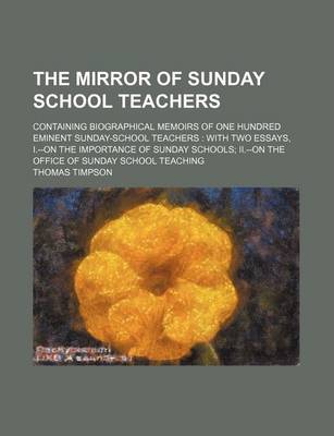 Book cover for The Mirror of Sunday School Teachers; Containing Biographical Memoirs of One Hundred Eminent Sunday-School Teachers with Two Essays, I.--On the Importance of Sunday Schools II.--On the Office of Sunday School Teaching