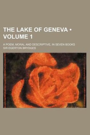 Cover of The Lake of Geneva (Volume 1); A Poem, Moral and Descriptive, in Seven Books