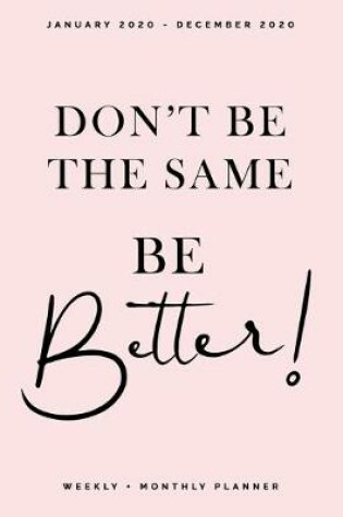 Cover of Don't Be the Same, Be Better! - January 2020 - December 2020 - Weekly + Monthly Planner