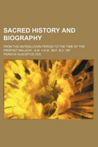 Cover of Sacred History and Biography; From the Antediluvian Period to the Time of the Prophet Malachi A.M. 1-A.M. 3607, B.C. 397