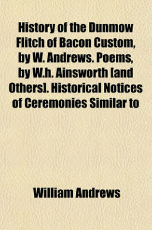 Cover of History of the Dunmow Flitch of Bacon Custom, by W. Andrews. Poems, by W.H. Ainsworth [And Others]. Historical Notices of Ceremonies Similar to That of Dunmow