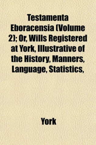 Cover of Testamenta Eboracensia (Volume 2); Or, Wills Registered at York, Illustrative of the History, Manners, Language, Statistics,