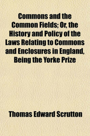 Cover of Commons and the Common Fields; Or, the History and Policy of the Laws Relating to Commons and Enclosures in England, Being the Yorke Prize