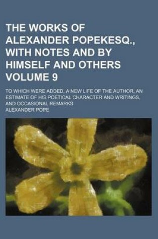 Cover of The Works of Alexander Popekesq., with Notes and by Himself and Others Volume 9; To Which Were Added, a New Life of the Author, an Estimate of His Poetical Character and Writings, and Occasional Remarks
