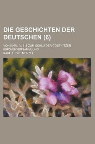 Cover of Die Geschichten Der Deutschen; Von Karl IV. Bis Zum Schlu Der Costnitzer Kirchenversammlung (6 )