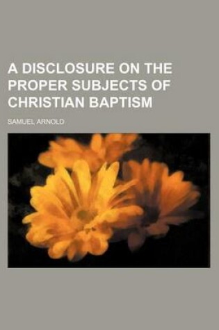 Cover of A Disclosure on the Proper Subjects of Christian Baptism