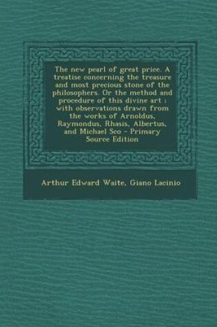 Cover of The New Pearl of Great Price. a Treatise Concerning the Treasure and Most Precious Stone of the Philosophers. or the Method and Procedure of This Divine Art; With Observations Drawn from the Works of Arnoldus, Raymondus, Rhasis, Albertus, and Michael SCO