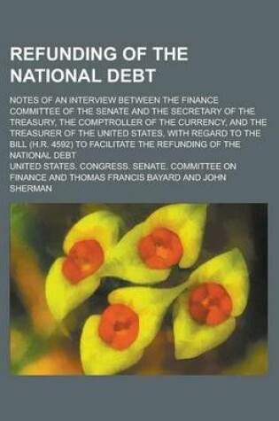 Cover of Refunding of the National Debt; Notes of an Interview Between the Finance Committee of the Senate and the Secretary of the Treasury, the Comptroller of the Currency, and the Treasurer of the United States, with Regard to the Bill (H.R.
