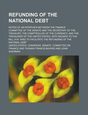 Book cover for Refunding of the National Debt; Notes of an Interview Between the Finance Committee of the Senate and the Secretary of the Treasury, the Comptroller of the Currency, and the Treasurer of the United States, with Regard to the Bill (H.R.