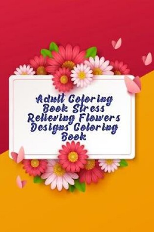 Cover of Adult Coloring Book Stress Relieving Flowers Designs Coloring book