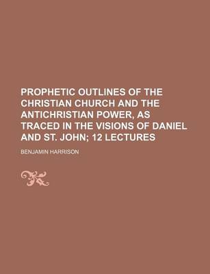 Book cover for Prophetic Outlines of the Christian Church and the Antichristian Power, as Traced in the Visions of Daniel and St. John; 12 Lectures