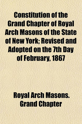 Book cover for Constitution of the Grand Chapter of Royal Arch Masons of the State of New York; Revised and Adopted on the 7th Day of February, 1867