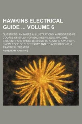 Cover of Hawkins Electrical Guide Volume 6; Questions, Answers & Illustrations; A Progressive Course of Study for Engineers, Electricians, Students and Those Desiring to Acquire a Working Knowledge of Electricity and Its Applications; A Practical Treatise