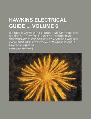 Book cover for Hawkins Electrical Guide Volume 6; Questions, Answers & Illustrations; A Progressive Course of Study for Engineers, Electricians, Students and Those Desiring to Acquire a Working Knowledge of Electricity and Its Applications; A Practical Treatise