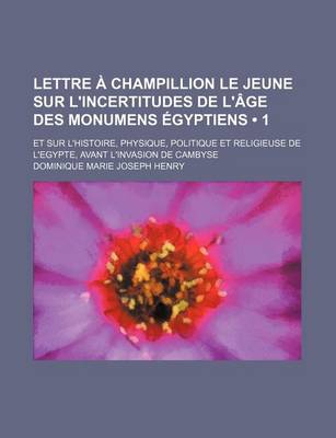 Book cover for Lettre a Champillion Le Jeune Sur L'Incertitudes de L'Age Des Monumens Egyptiens (1); Et Sur L'Histoire, Physique, Politique Et Religieuse de L'Egypte, Avant L'Invasion de Cambyse