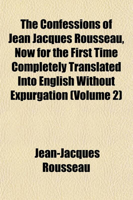 Book cover for The Confessions of Jean Jacques Rousseau, Now for the First Time Completely Translated Into English Without Expurgation (Volume 2)